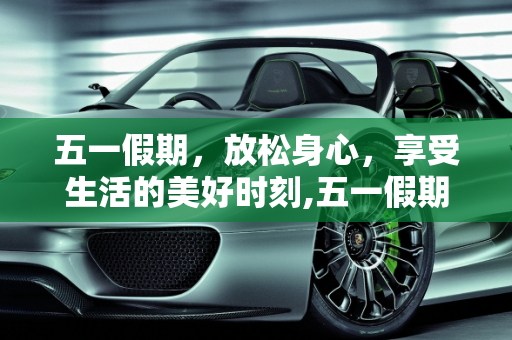 五一假期，放松身心，享受生活的美好时刻,五一假期