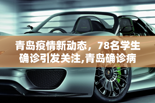 青岛疫情新动态，78名学生确诊引发关注,青岛确诊病例中有78名学生