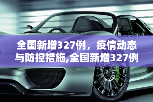 全国新增327例，疫情动态与防控措施,全国新增327例