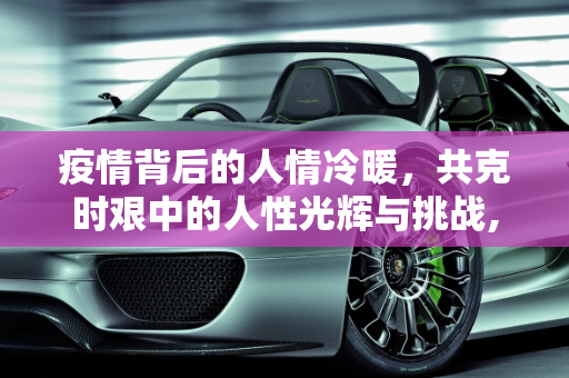 疫情背后的人情冷暖，共克时艰中的人性光辉与挑战,疫情背后的人情冷暖