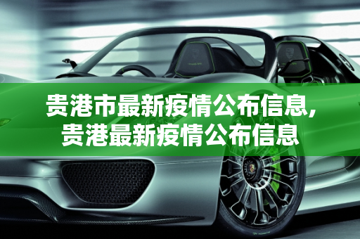 贵港市最新疫情公布信息,贵港最新疫情公布信息