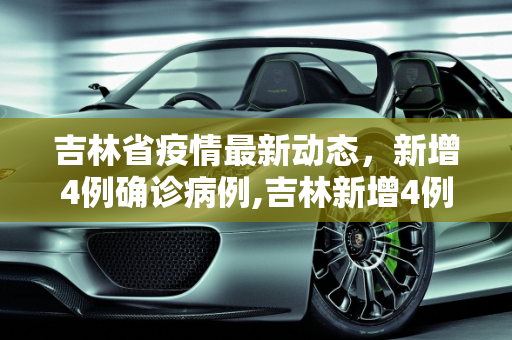 吉林省疫情最新动态，新增4例确诊病例,吉林新增4例确诊
