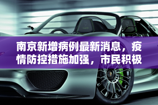 南京新增病例最新消息，疫情防控措施加强，市民积极配合,南京新增病例最新消息