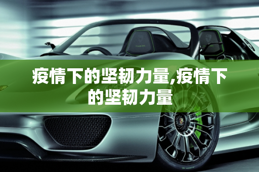 疫情下的坚韧力量,疫情下的坚韧力量