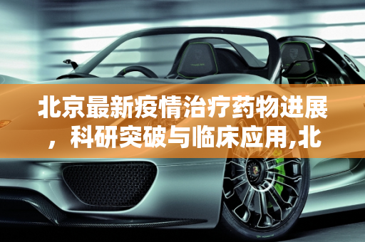 北京最新疫情治疗药物进展，科研突破与临床应用,北京最新疫情治疗药物