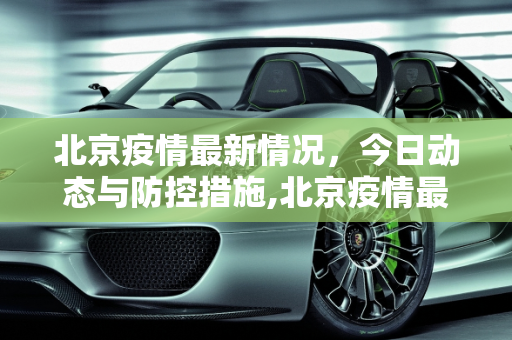 北京疫情最新情况，今日动态与防控措施,北京疫情最新情况最新消息今天