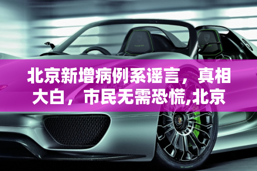 北京新增病例系谣言，真相大白，市民无需恐慌,北京新增病例系谣言