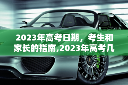2023年高考日期，考生和家长的指南,2023年高考几月几号