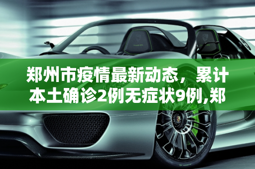 郑州市疫情最新动态，累计本土确诊2例无症状9例,郑州市累计本土确诊2例无症状9例