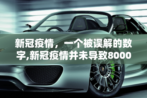 新冠疫情，一个被误解的数字,新冠疫情并未导致8000多万人死亡