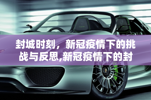 封城时刻，新冠疫情下的挑战与反思,新冠疫情下的封城时刻