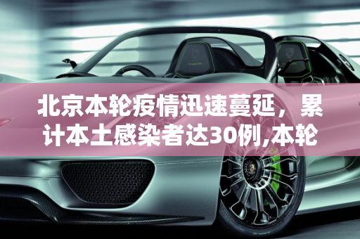 北京本轮疫情迅速蔓延，累计本土感染者达30例,本轮疫情北京已有30例本土感染者