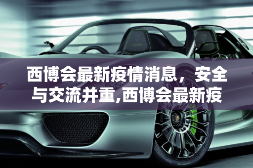 西博会最新疫情消息，安全与交流并重,西博会最新疫情消息