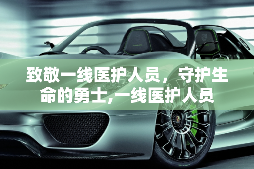 致敬一线医护人员，守护生命的勇士,一线医护人员