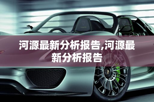 河源最新分析报告,河源最新分析报告