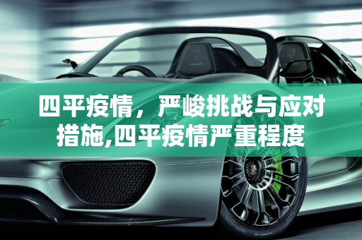 四平疫情，严峻挑战与应对措施,四平疫情严重程度