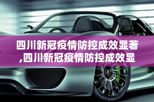 四川新冠疫情防控成效显著,四川新冠疫情防控成效显著