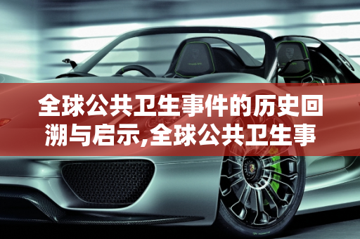 全球公共卫生事件的历史回溯与启示,全球公共卫生事件回溯